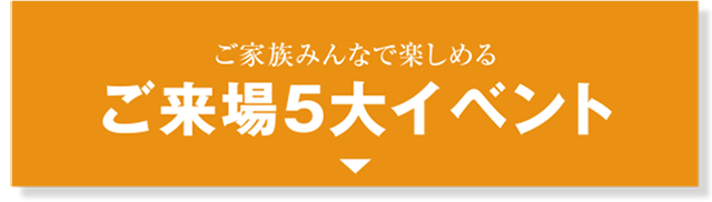 ご家族みんなで楽しめる ご来場5大特典